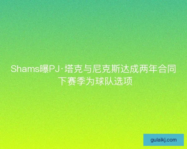 Shams曝PJ·塔克与尼克斯达成两年合同 下赛季为球队选项