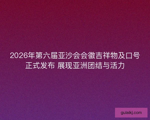 2026年第六届亚沙会会徽吉祥物及口号正式发布 展现亚洲团结与活力