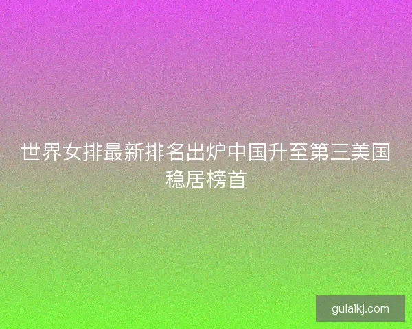 世界女排最新排名出炉中国升至第三美国稳居榜首