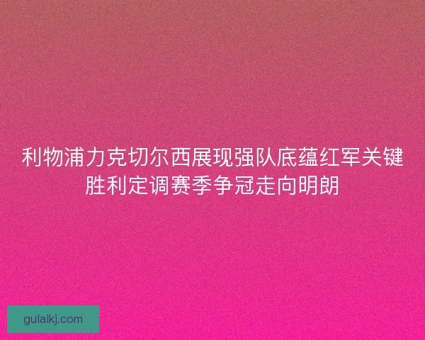 利物浦力克切尔西展现强队底蕴红军关键胜利定调赛季争冠走向明朗