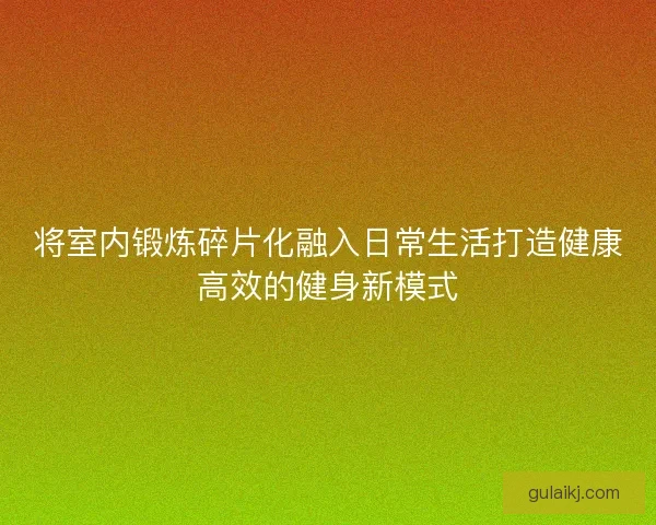 将室内锻炼碎片化融入日常生活打造健康高效的健身新模式