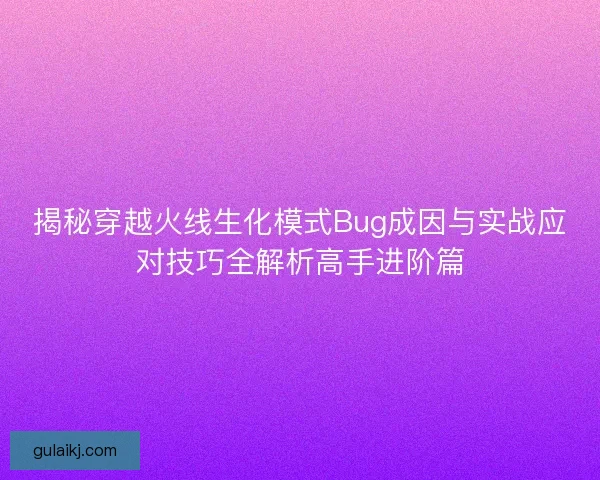 揭秘穿越火线生化模式Bug成因与实战应对技巧全解析高手进阶篇