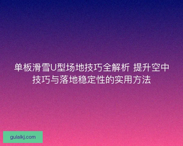 单板滑雪U型场地技巧全解析 提升空中技巧与落地稳定性的实用方法