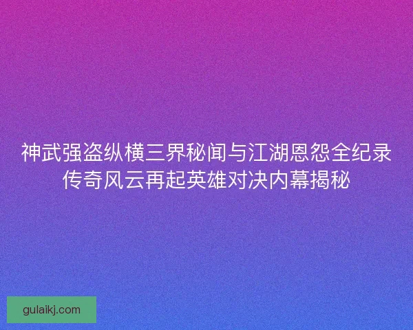 神武强盗纵横三界秘闻与江湖恩怨全纪录传奇风云再起英雄对决内幕揭秘