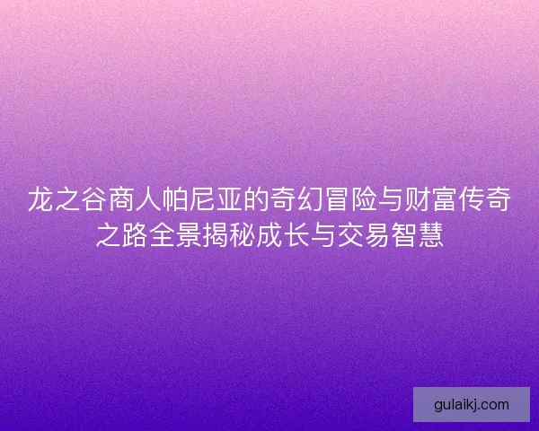 龙之谷商人帕尼亚的奇幻冒险与财富传奇之路全景揭秘成长与交易智慧