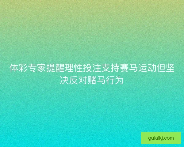 体彩专家提醒理性投注支持赛马运动但坚决反对赌马行为