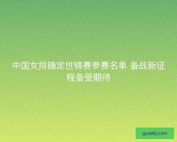 中国女排确定世锦赛参赛名单 备战新征程备受期待