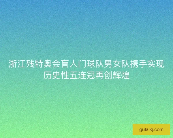 浙江残特奥会盲人门球队男女队携手实现历史性五连冠再创辉煌