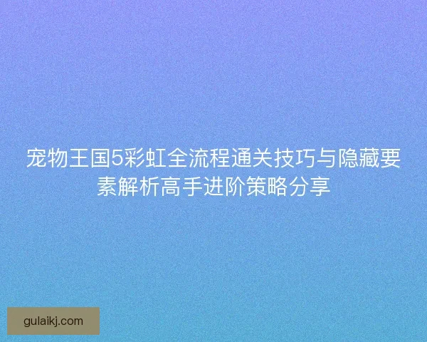 宠物王国5彩虹全流程通关技巧与隐藏要素解析高手进阶策略分享
