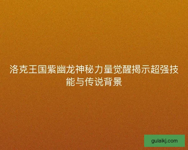 洛克王国紫幽龙神秘力量觉醒揭示超强技能与传说背景