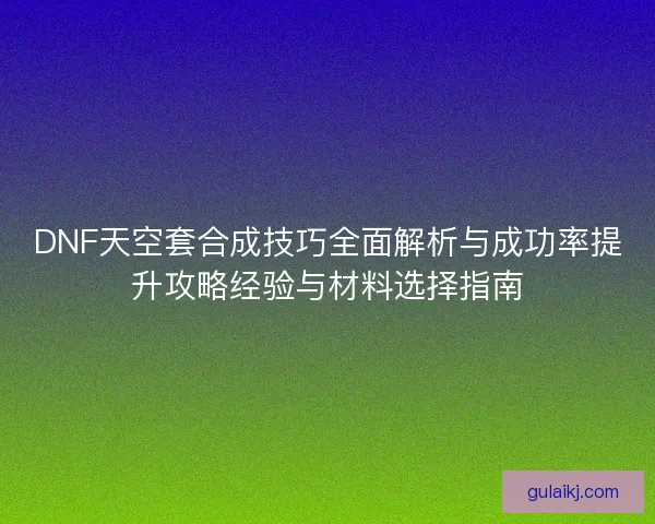 DNF天空套合成技巧全面解析与成功率提升攻略经验与材料选择指南