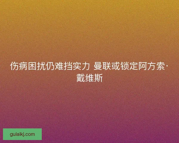 伤病困扰仍难挡实力 曼联或锁定阿方索·戴维斯